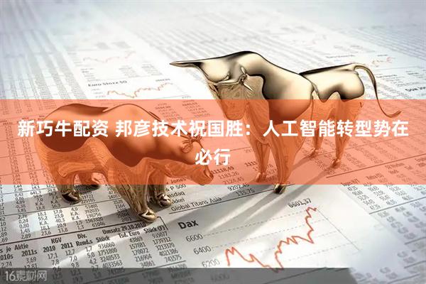 新巧牛配资 邦彦技术祝国胜：人工智能转型势在必行