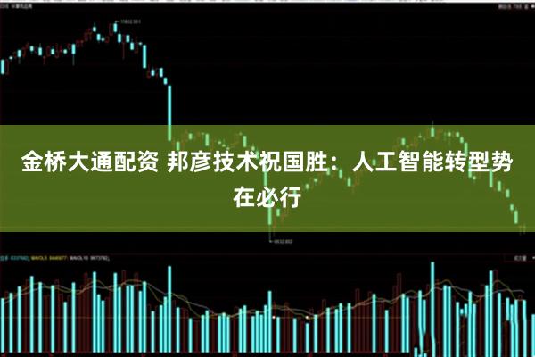 金桥大通配资 邦彦技术祝国胜：人工智能转型势在必行
