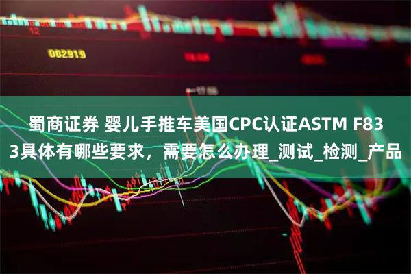 蜀商证券 婴儿手推车美国CPC认证ASTM F833具体有哪些要求，需要怎么办理_测试_检测_产品