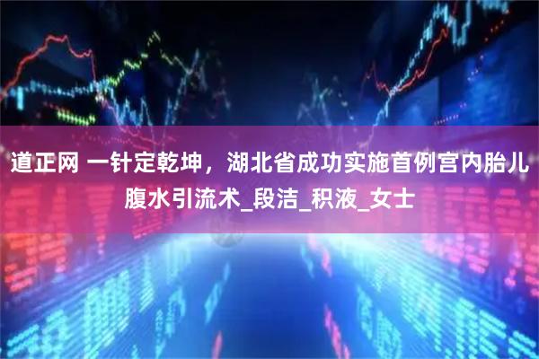 道正网 一针定乾坤，湖北省成功实施首例宫内胎儿腹水引流术_段洁_积液_女士