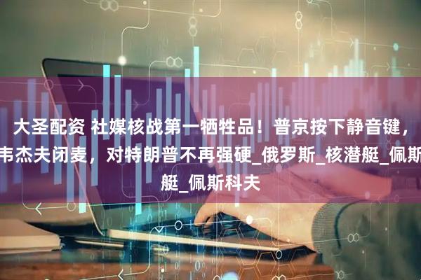 大圣配资 社媒核战第一牺牲品！普京按下静音键，梅德韦杰夫闭麦，对特朗普不再强硬_俄罗斯_核潜艇_佩斯科夫