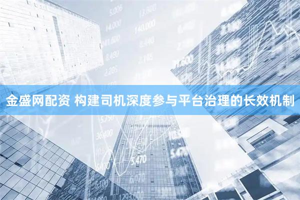 金盛网配资 构建司机深度参与平台治理的长效机制