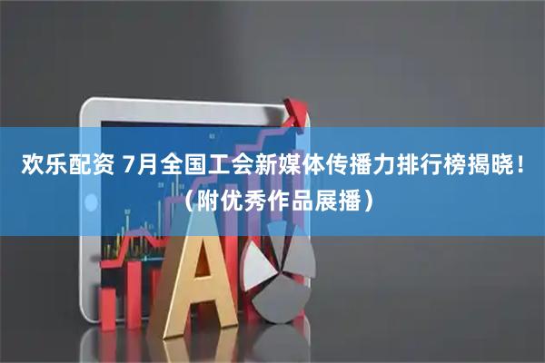 欢乐配资 7月全国工会新媒体传播力排行榜揭晓！（附优秀作品展播）