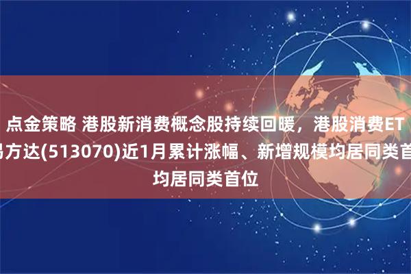 点金策略 港股新消费概念股持续回暖，港股消费ETF易方达(513070)近1月累计涨幅、新增规模均居同类首位