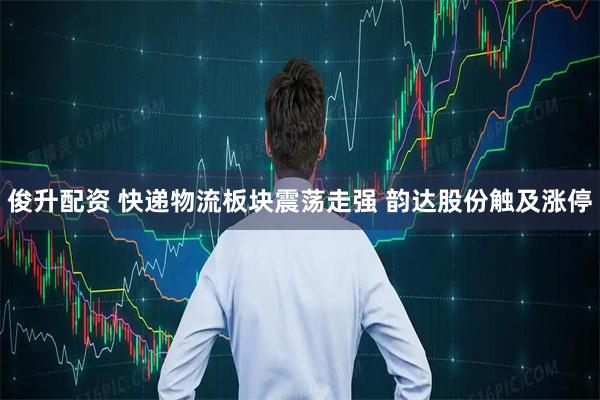 俊升配资 快递物流板块震荡走强 韵达股份触及涨停