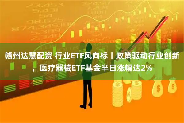赣州达慧配资 行业ETF风向标丨政策驱动行业创新，医疗器械ETF基金半日涨幅达2%