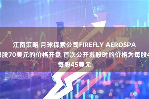 江南策略 月球探索公司FIREFLY AEROSPACE以每股70美元的价格开盘 首次公开募股时的价格为每股45美元