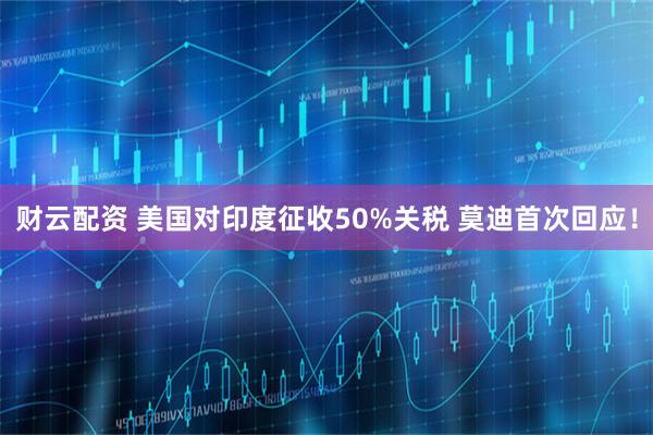 财云配资 美国对印度征收50%关税 莫迪首次回应！