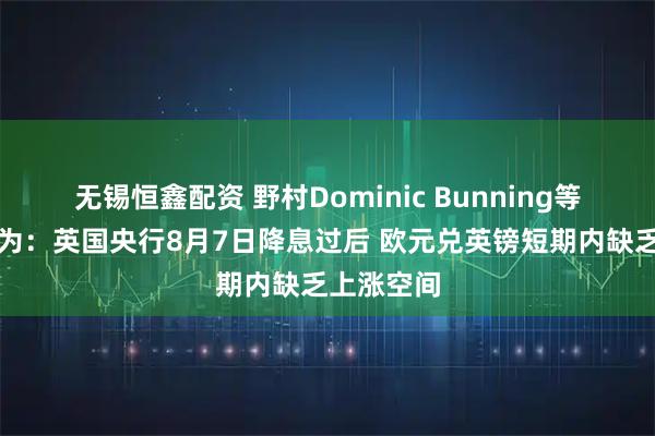 无锡恒鑫配资 野村Dominic Bunning等策略师认为：英国央行8月7日降息过后 欧元兑英镑短期内缺乏上涨空间