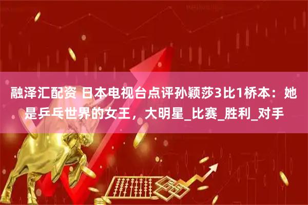 融泽汇配资 日本电视台点评孙颖莎3比1桥本：她是乒乓世界的女王，大明星_比赛_胜利_对手