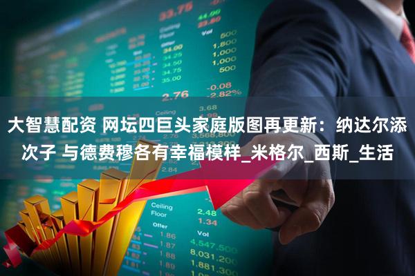 大智慧配资 网坛四巨头家庭版图再更新：纳达尔添次子 与德费穆各有幸福模样_米格尔_西斯_生活