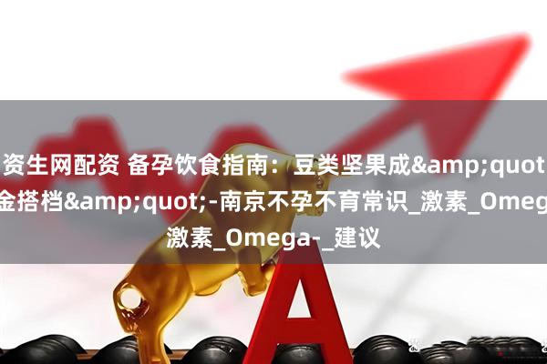 资生网配资 备孕饮食指南：豆类坚果成&quot;助孕黄金搭档&quot;-南京不孕不育常识_激素_Omega-_建议
