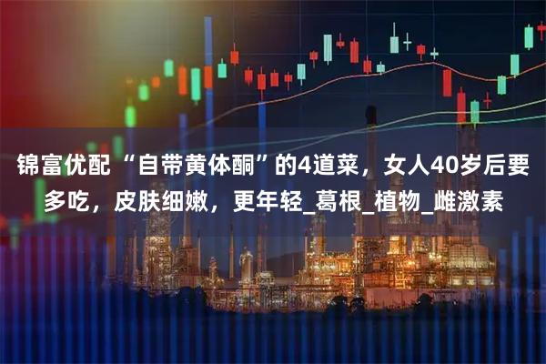 锦富优配 “自带黄体酮”的4道菜，女人40岁后要多吃，皮肤细嫩，更年轻_葛根_植物_雌激素