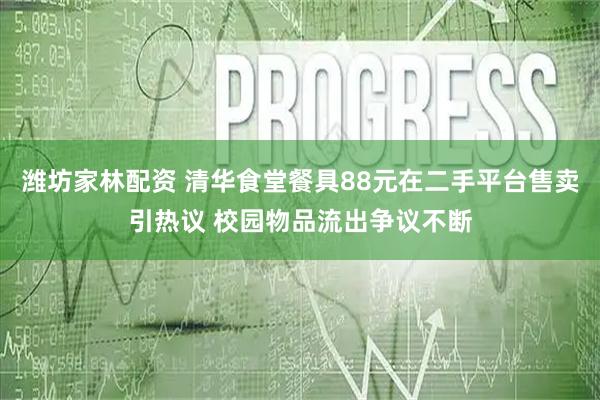 潍坊家林配资 清华食堂餐具88元在二手平台售卖引热议 校园物品流出争议不断