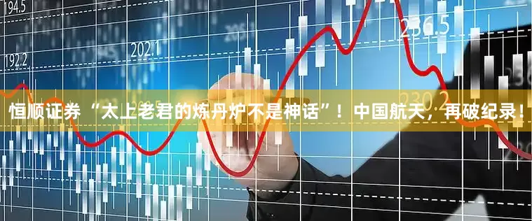 恒顺证券 “太上老君的炼丹炉不是神话”！中国航天，再破纪录！