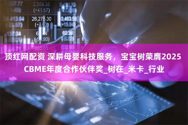 顶红网配资 深耕母婴科技服务，宝宝树荣膺2025 CBME年度合作伙伴奖_树在_米卡_行业