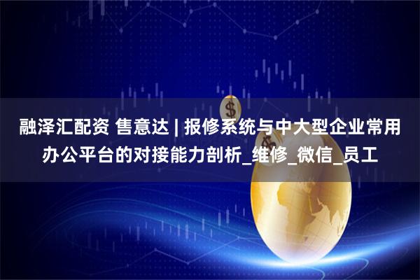 融泽汇配资 售意达 | 报修系统与中大型企业常用办公平台的对接能力剖析_维修_微信_员工