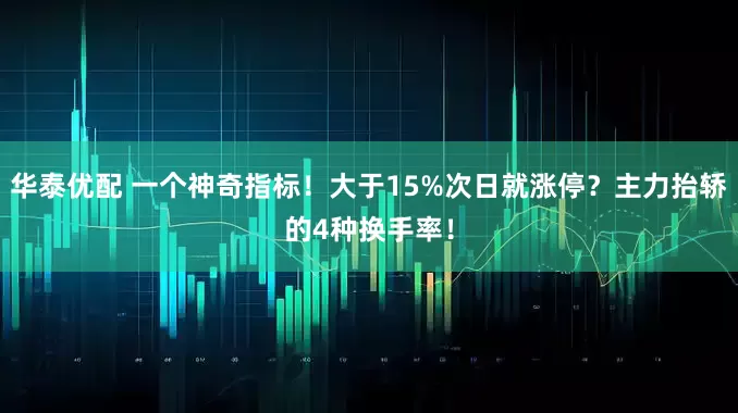 华泰优配 一个神奇指标！大于15%次日就涨停？主力抬轿的4种换手率！