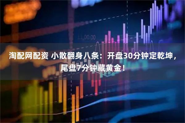 淘配网配资 小散翻身八条：开盘30分钟定乾坤，尾盘7分钟藏黄金！