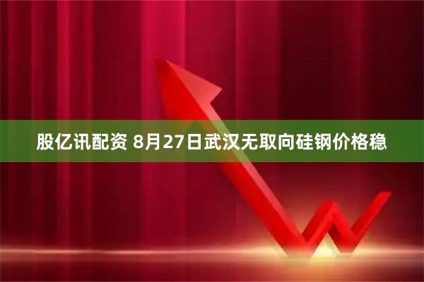 股亿讯配资 8月27日武汉无取向硅钢价格稳