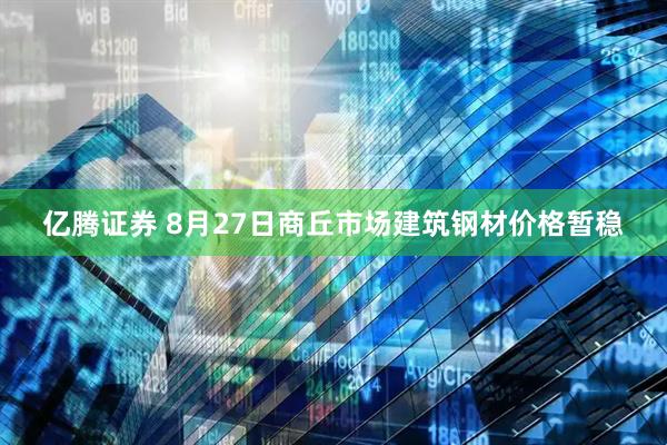 亿腾证券 8月27日商丘市场建筑钢材价格暂稳