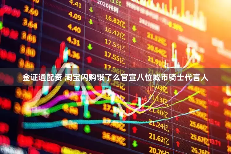金证通配资 淘宝闪购饿了么官宣八位城市骑士代言人