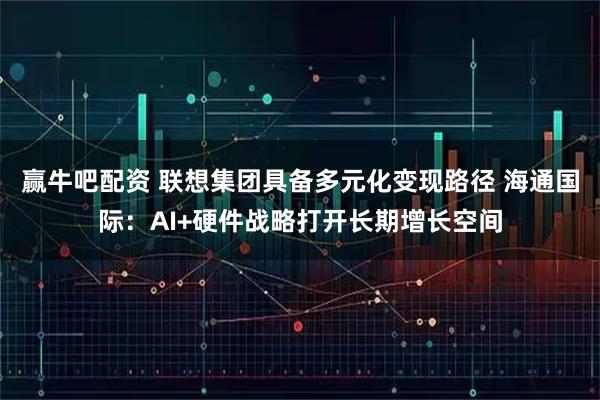 赢牛吧配资 联想集团具备多元化变现路径 海通国际：AI+硬件战略打开长期增长空间