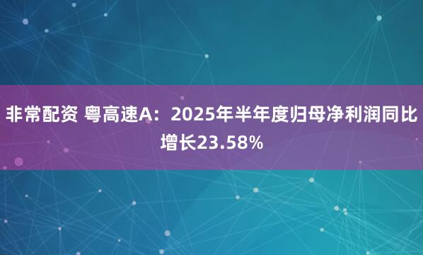 非常配资 粤高速A：2025年半年度归母净利润同比增长23.58%