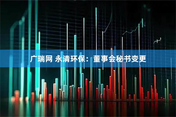 广瑞网 永清环保：董事会秘书变更