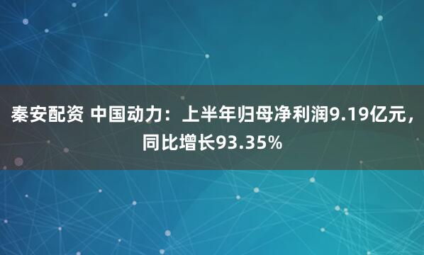 秦安配资 中国动力：上半年归母净利润9.19亿元，同比增长93.35%