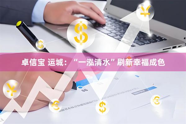 卓信宝 运城：“一泓清水”刷新幸福成色