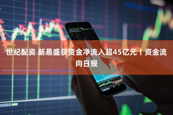 世纪配资 新易盛获资金净流入超45亿元丨资金流向日报