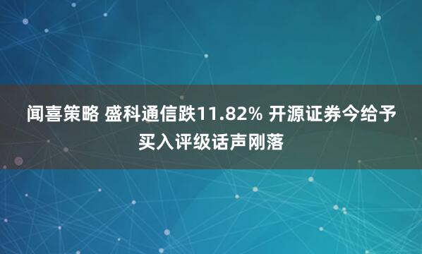 闻喜策略 盛科通信跌11.82% 开源证券今给予买入评级话声刚落