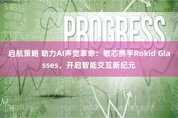 启航策略 助力AI声觉革命：敏芯携手Rokid Glasses，开启智能交互新纪元