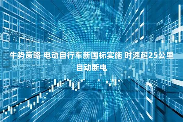 牛势策略 电动自行车新国标实施 时速超25公里自动断电