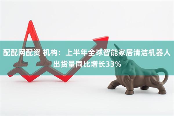 配配网配资 机构：上半年全球智能家居清洁机器人出货量同比增长33%