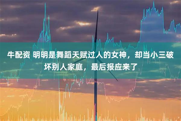 牛配资 明明是舞蹈天赋过人的女神，却当小三破坏别人家庭，最后报应来了