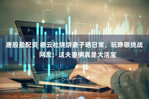 唐股盈配资 德云社烧饼妻子晒日常，玩睁眼挑战，网友：这夫妻俩真是大活宝