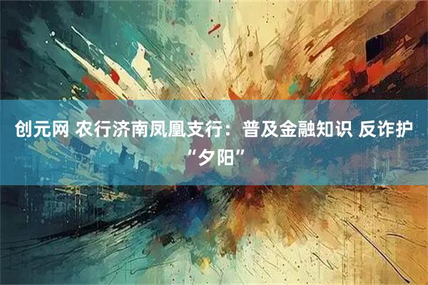 创元网 农行济南凤凰支行：普及金融知识 反诈护“夕阳”