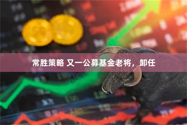 常胜策略 又一公募基金老将，卸任