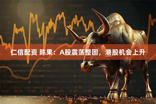 仁信配资 陈果：A股震荡整固，港股机会上升