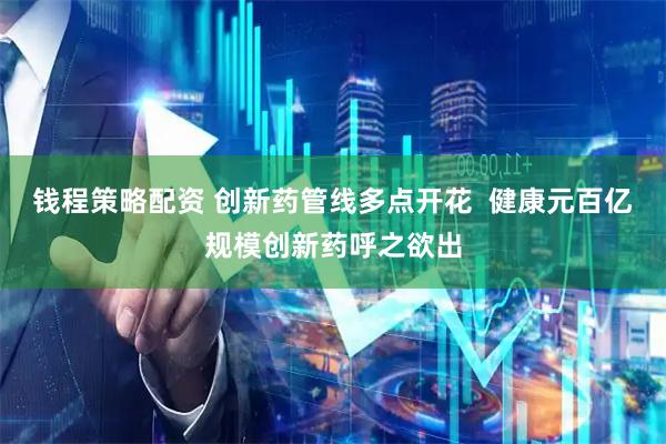 钱程策略配资 创新药管线多点开花  健康元百亿规模创新药呼之欲出