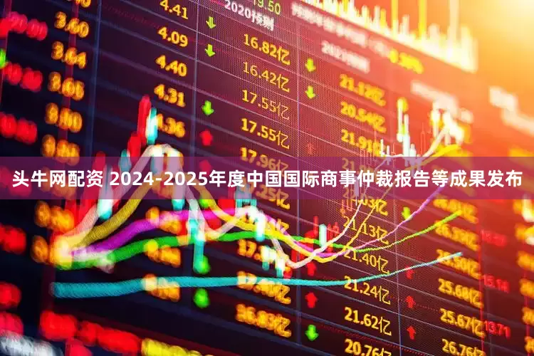 头牛网配资 2024-2025年度中国国际商事仲裁报告等成果发布