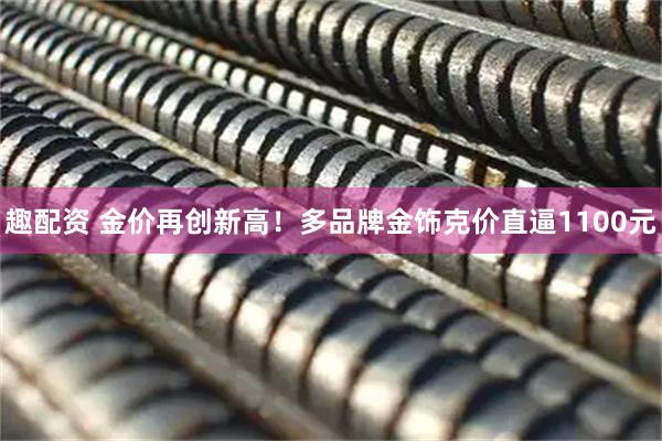 趣配资 金价再创新高！多品牌金饰克价直逼1100元