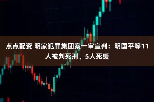 点点配资 明家犯罪集团案一审宣判：明国平等11人被判死刑、5人死缓