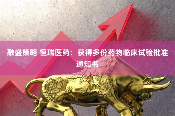 融盛策略 恒瑞医药：获得多份药物临床试验批准通知书